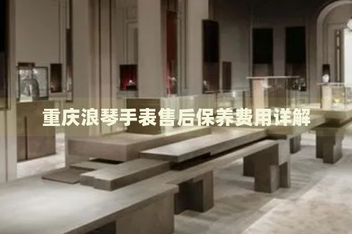 重慶浪琴手表售后保養(yǎng)費(fèi)用詳解
