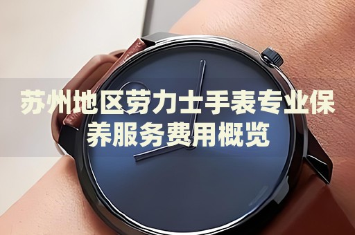 蘇州地區(qū)勞力士手表專業(yè)保養(yǎng)服務(wù)費(fèi)用概覽