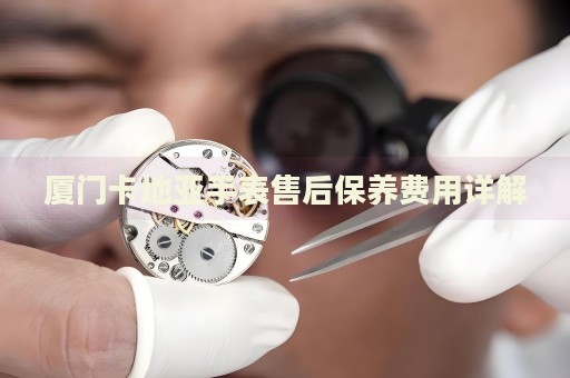 廈門卡地亞手表售后保養(yǎng)費(fèi)用詳解