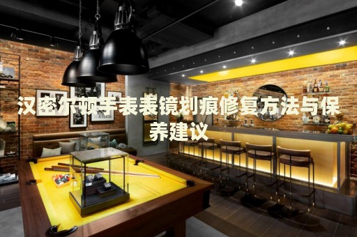 漢密爾頓手表表鏡劃痕修復(fù)方法與保養(yǎng)建議