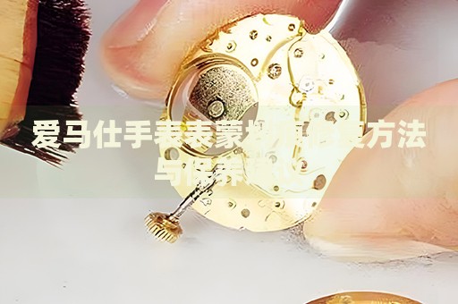 愛(ài)馬仕手表表蒙劃痕修復(fù)方法與保養(yǎng)建議