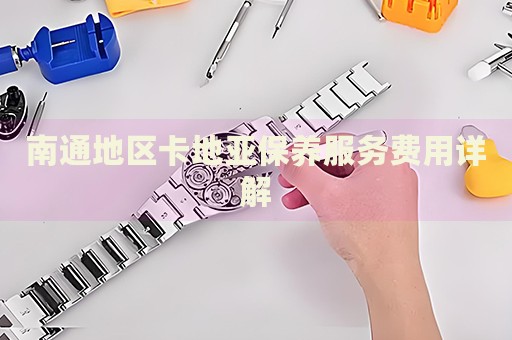 南通地區(qū)卡地亞保養(yǎng)服務(wù)費(fèi)用詳解