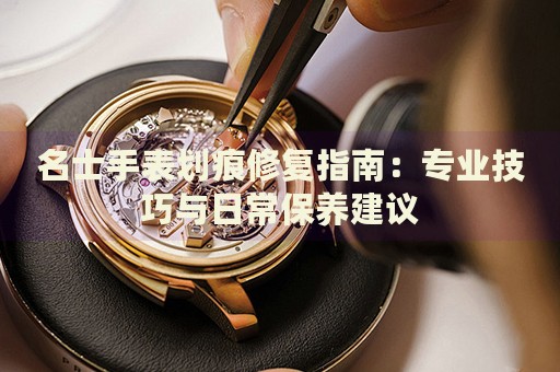 名士手表劃痕修復(fù)指南：專業(yè)技巧與日常保養(yǎng)建議