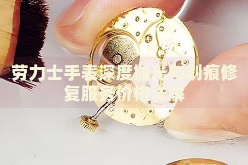 勞力士手表深度拋光與劃痕修復(fù)服務(wù)價(jià)格詳解