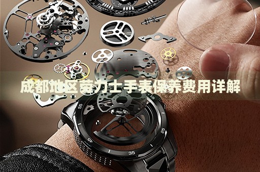 成都地區(qū)勞力士手表保養(yǎng)費用詳解