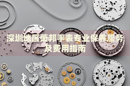 深圳地區(qū)蕭邦手表專業(yè)保養(yǎng)服務及費用指南