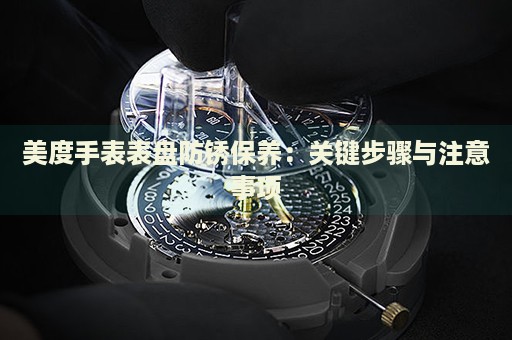 美度手表表盤防銹保養(yǎng)：關鍵步驟與注意事項