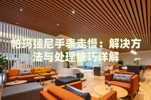 帕瑪強尼手表走慢：解決方法與處理技巧詳解
