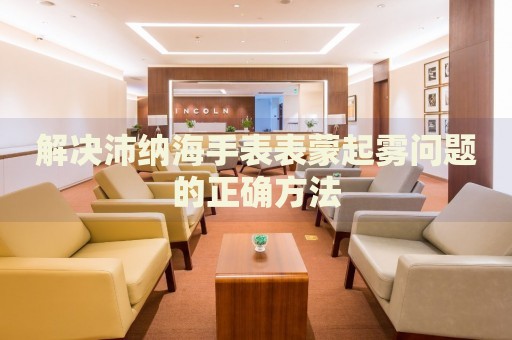 解決沛納海手表表蒙起霧問題的正確方法