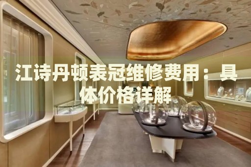 江詩(shī)丹頓表冠維修費(fèi)用：具體價(jià)格詳解