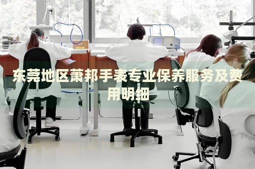 東莞地區(qū)蕭邦手表專(zhuān)業(yè)保養(yǎng)服務(wù)及費(fèi)用明細(xì)