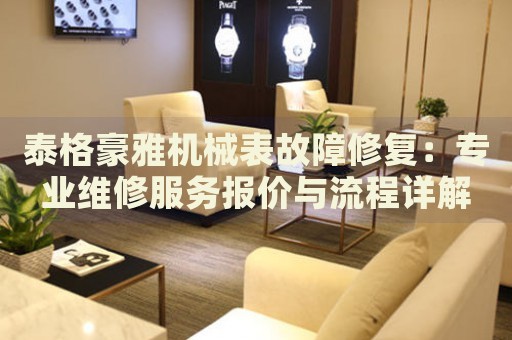 泰格豪雅機(jī)械表故障修復(fù)：專(zhuān)業(yè)維修服務(wù)報(bào)價(jià)與流程詳解