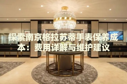 探索南京格拉蘇蒂手表保養(yǎng)成本：費(fèi)用詳解與維護(hù)建議