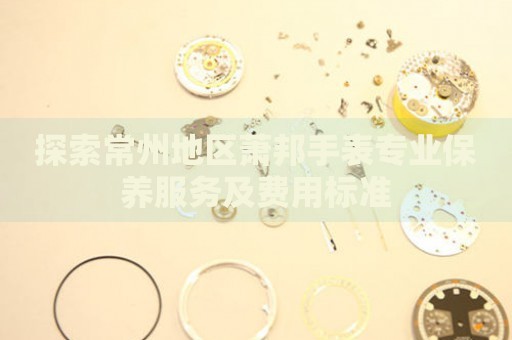 探索常州地區(qū)蕭邦手表專業(yè)保養(yǎng)服務(wù)及費(fèi)用標(biāo)準(zhǔn)
