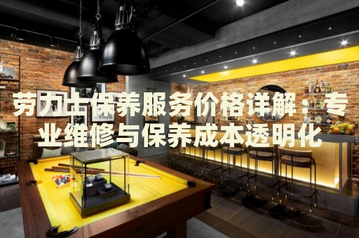 勞力士保養(yǎng)服務(wù)價(jià)格詳解：專業(yè)維修與保養(yǎng)成本透明化
