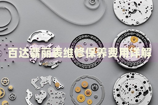 百達(dá)翡麗表維修保養(yǎng)費(fèi)用詳解