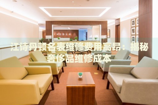 江詩丹頓名表維修費(fèi)用高昂：揭秘奢侈品維修成本
