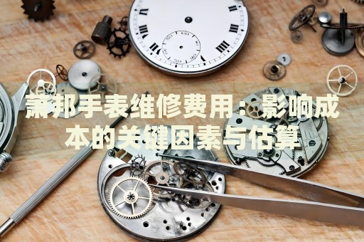 蕭邦手表維修費(fèi)用：影響成本的關(guān)鍵因素與估算