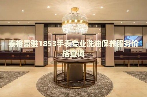 泰格豪雅1853手表專業(yè)洗油保養(yǎng)服務(wù)價(jià)格查詢