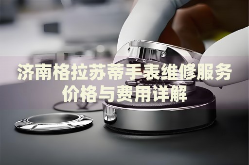 濟(jì)南格拉蘇蒂手表維修服務(wù)價(jià)格與費(fèi)用詳解