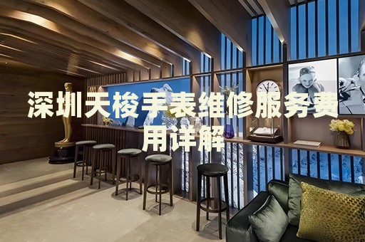 深圳天梭手表維修服務(wù)費(fèi)用詳解