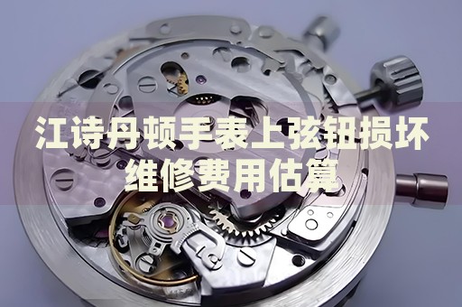 江詩丹頓手表上弦鈕損壞維修費(fèi)用估算