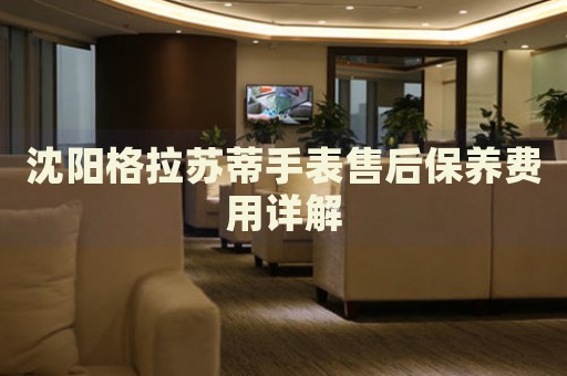 沈陽格拉蘇蒂手表售后保養(yǎng)費(fèi)用詳解