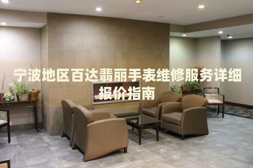 寧波地區(qū)百達翡麗手表維修服務(wù)詳細(xì)報價指南