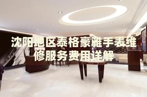 沈陽地區(qū)泰格豪雅手表維修服務(wù)費用詳解