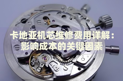 卡地亞機芯維修費用詳解：影響成本的關(guān)鍵因素