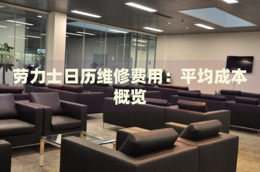 勞力士日歷維修費用：平均成本概覽