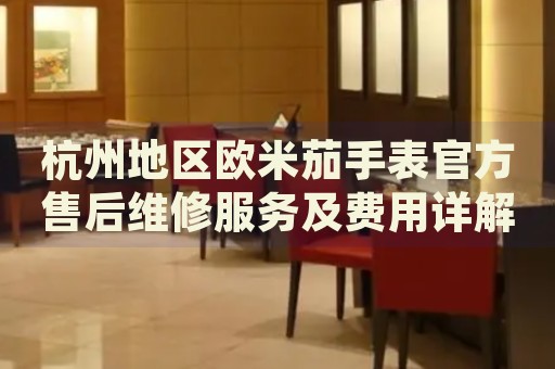 杭州地區(qū)歐米茄手表官方售后維修服務(wù)及費用詳解
