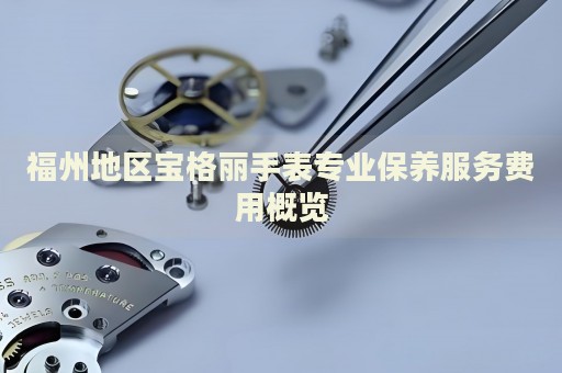 福州地區(qū)寶格麗手表專業(yè)保養(yǎng)服務(wù)費用概覽