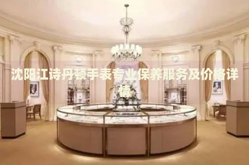 沈陽江詩丹頓手表專業(yè)保養(yǎng)服務(wù)及價格詳情