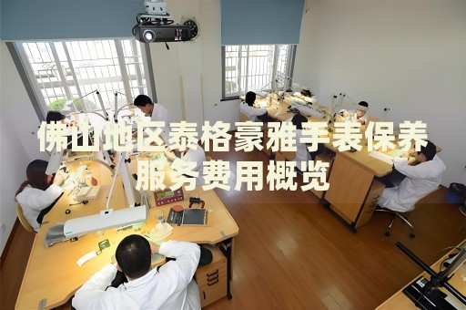 佛山地區(qū)泰格豪雅手表保養(yǎng)服務(wù)費用概覽