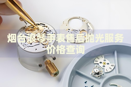 煙臺浪琴手表售后拋光服務(wù)價格查詢