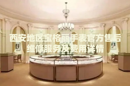西安地區(qū)寶格麗手表官方售后維修服務(wù)及費用詳情