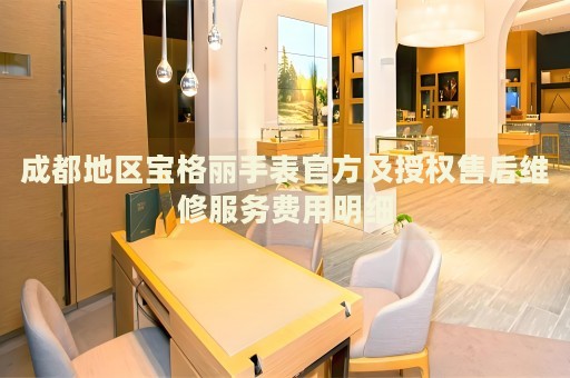 成都地區(qū)寶格麗手表官方及授權(quán)售后維修服務(wù)費用明細(xì)