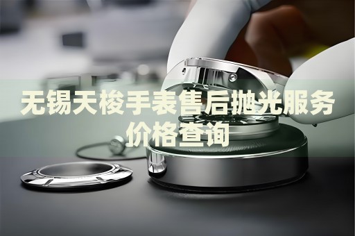 無錫天梭手表售后拋光服務(wù)價格查詢
