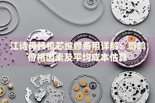 江詩丹頓機(jī)芯維修費用詳解：影響價格因素及平均成本估算