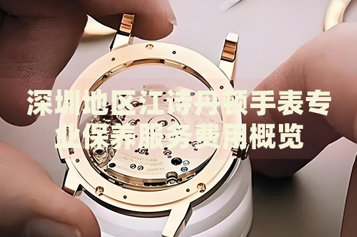 深圳地區(qū)江詩丹頓手表專業(yè)保養(yǎng)服務(wù)費(fèi)用概覽