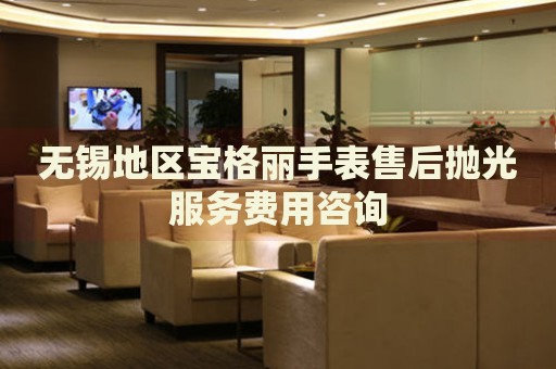 無錫地區(qū)寶格麗手表售后拋光服務(wù)費(fèi)用咨詢