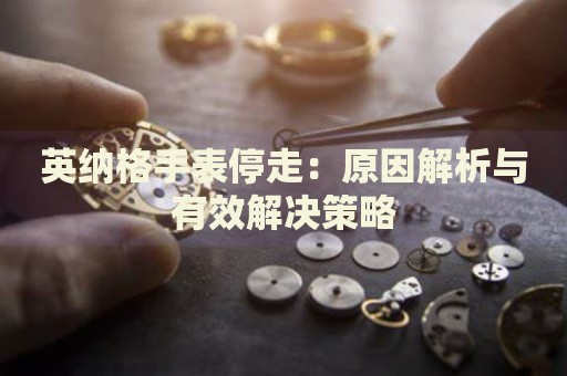 英納格手表停走：原因解析與有效解決策略