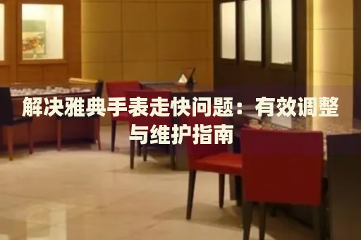 解決雅典手表走快問(wèn)題：有效調(diào)整與維護(hù)指南