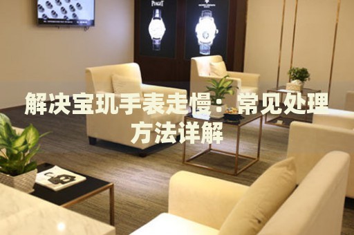 解決寶璣手表走慢：常見(jiàn)處理方法詳解