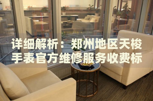 詳細解析：鄭州地區(qū)天梭手表官方維修服務收費標準