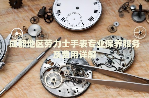 成都地區(qū)勞力士手表專業(yè)保養(yǎng)服務及費用詳解