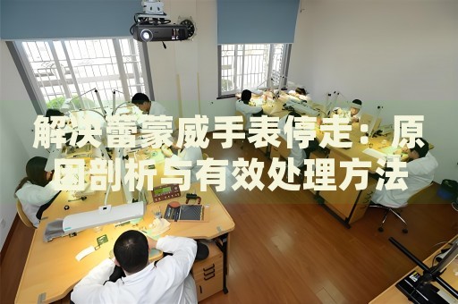 解決蕾蒙威手表停走：原因剖析與有效處理方法