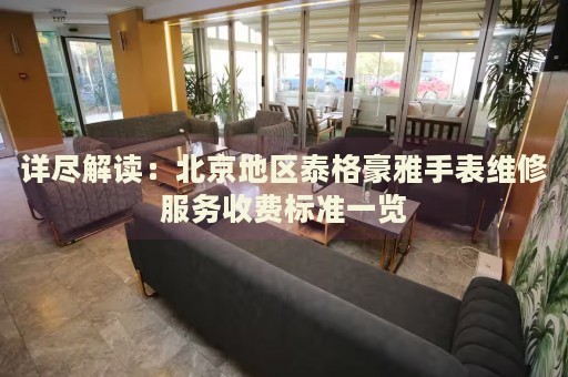 詳盡解讀：北京地區(qū)泰格豪雅手表維修服務收費標準一覽