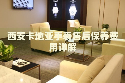 西安卡地亞手表售后保養(yǎng)費用詳解